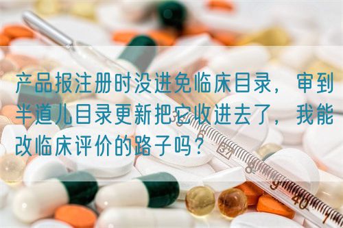 產(chǎn)品報注冊時沒進免臨床目錄，審到半道兒目錄更新把它收進去了，我能改臨床評價的路子嗎？(圖1)