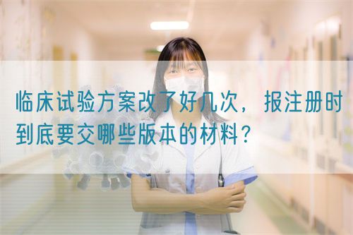 臨床試驗(yàn)方案改了好幾次，報注冊時到底要交哪些版本的材料？(圖1)