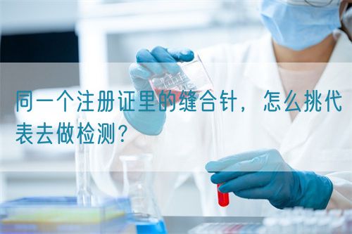 同一個注冊證里的縫合針，怎么挑代表去做檢測？(圖1)