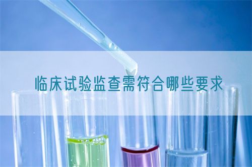 臨床試驗(yàn)監(jiān)查需符合哪些要求(圖1)