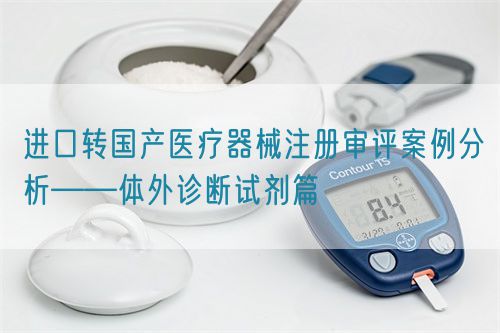 進(jìn)口轉(zhuǎn)國(guó)產(chǎn)醫(yī)療器械注冊(cè)審評(píng)案例分析——體外診斷試劑篇(圖1)