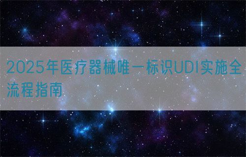 2025年醫(yī)療器械唯一標(biāo)識(shí)UDI實(shí)施全流程指南(圖1)