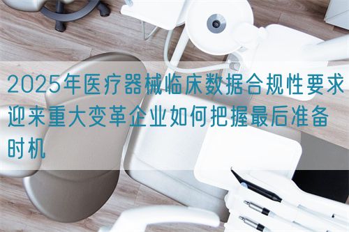 2025年醫(yī)療器械臨床數(shù)據(jù)合規(guī)性要求迎來重大變革企業(yè)如何把握最后準(zhǔn)備時(shí)機(jī)(圖1)