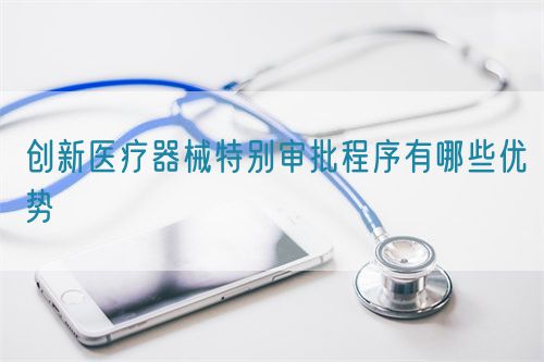 創(chuàng)新醫(yī)療器械特別審批程序有哪些優(yōu)勢?(圖1)