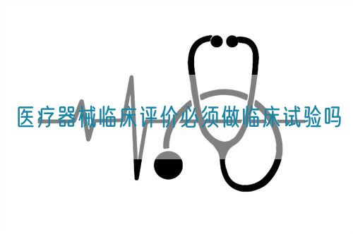 醫(yī)療器械臨床評價必須做臨床試驗嗎?(圖1)