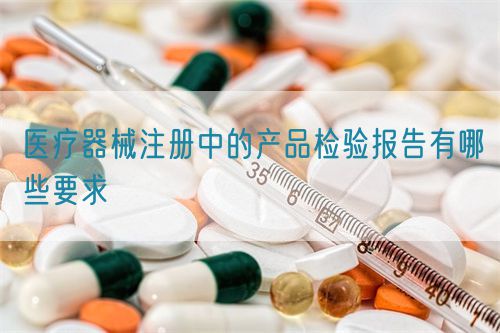 醫(yī)療器械注冊(cè)中的產(chǎn)品檢驗(yàn)報(bào)告有哪些要求?(圖1)