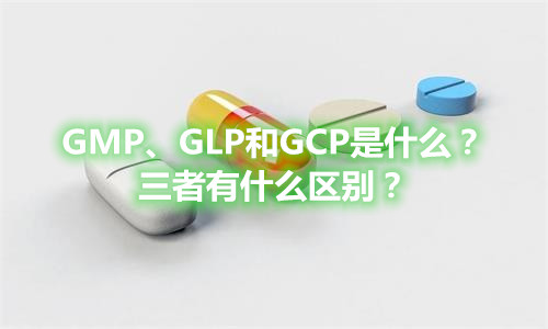 GMP、GLP和GCP是什么？有什么區(qū)別？